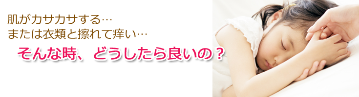 肌がカサカサする、また衣類とすれて痒い。そんな時はどうしたら良いの?